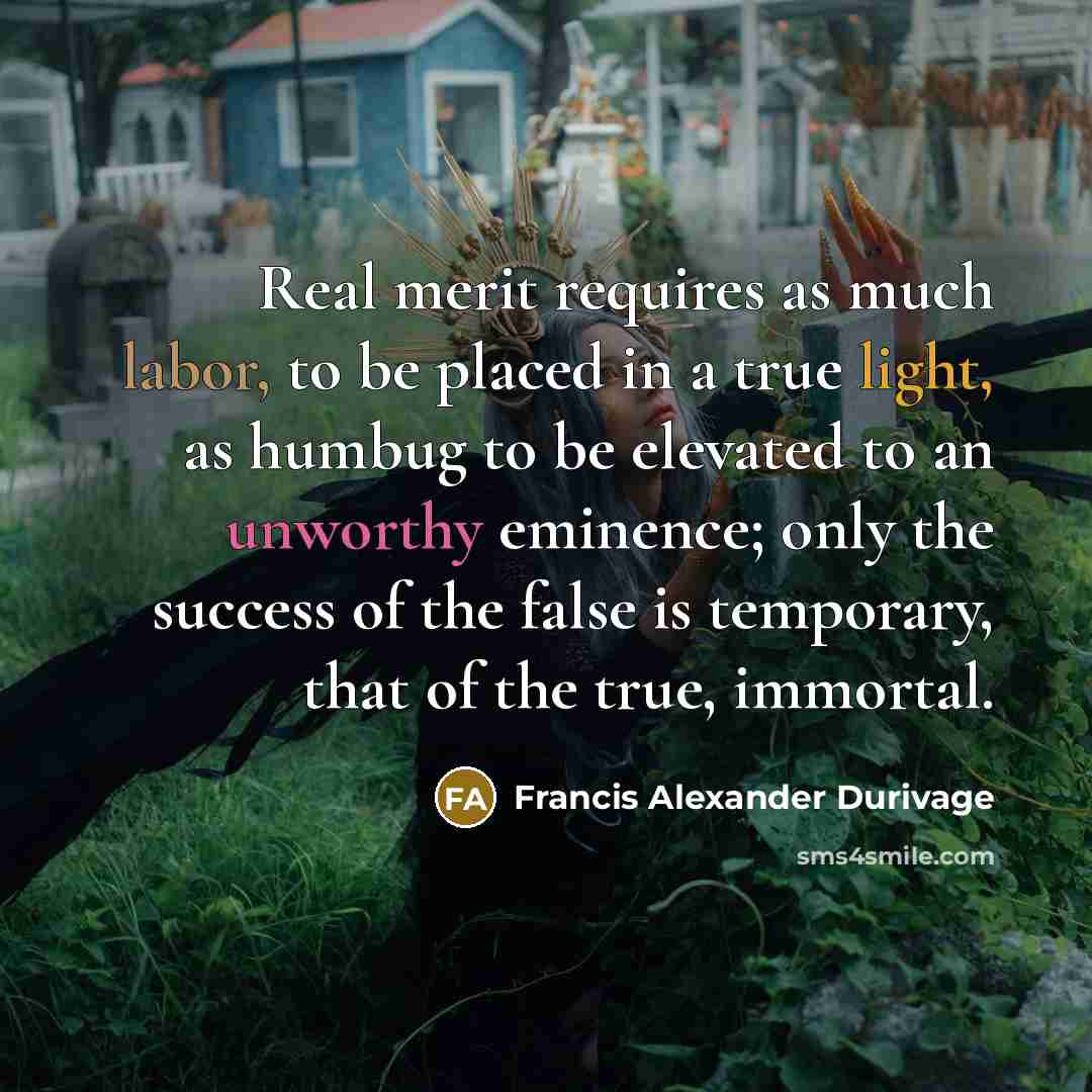 “Real merit requires as much labor, to be placed in a true light, as humbug to be elevated to an unworthy eminence; only the success of the false is temporary, that of the true, immortal.” quote by Francis Alexander Durivage