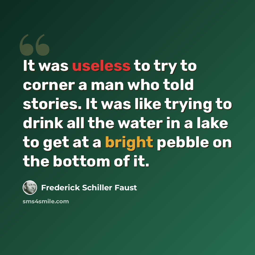 “It was useless to try to corner a man who told stories. It was like trying to drink all the water in a lake to get at a bright pebble on the bottom of it.” quote by Frederick Schiller Faust