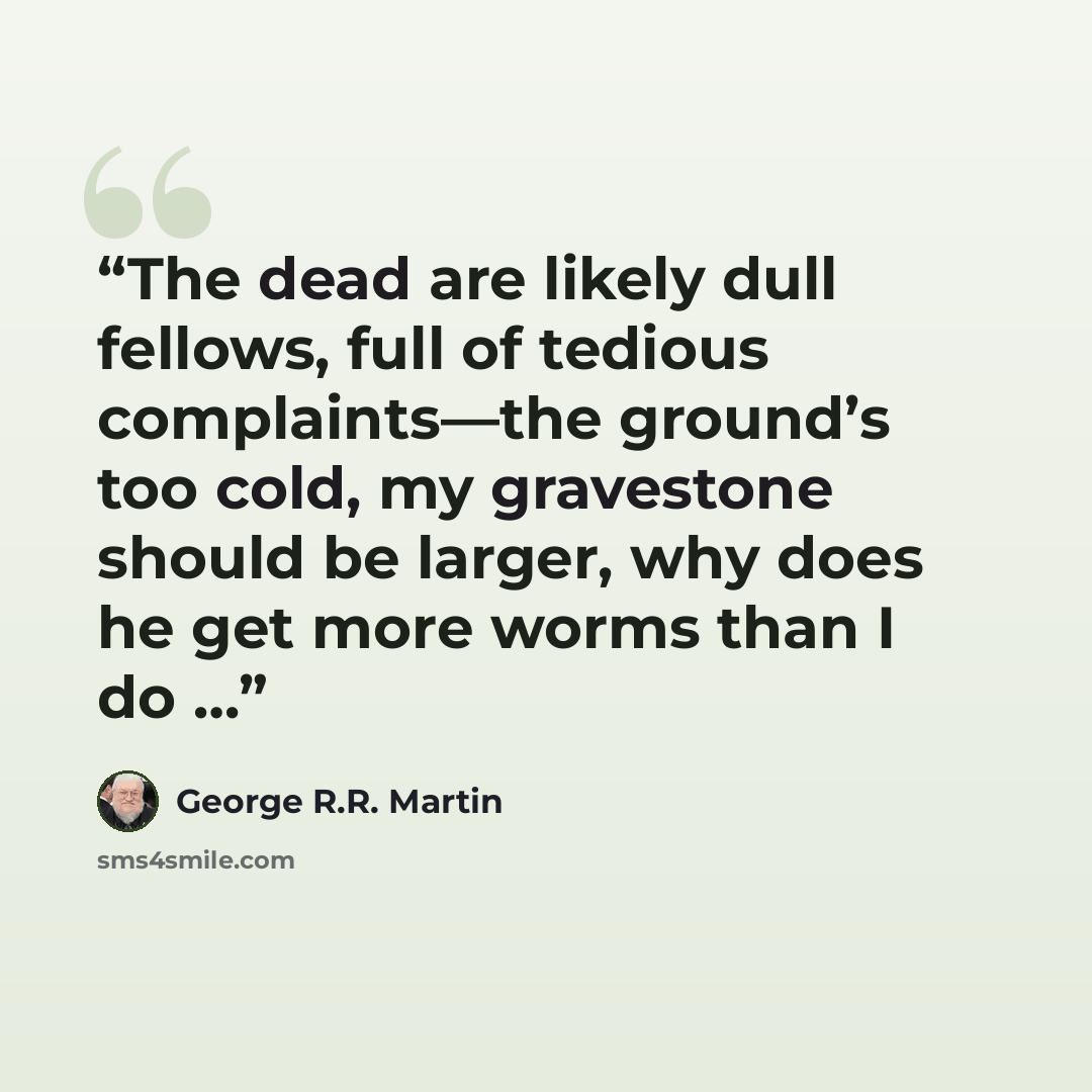“The dead are likely dull fellows, full of tedious complaints—the ground’s too cold, my gravestone should be larger, why does he get more worms than I do …” quote by George R.R. Martin
