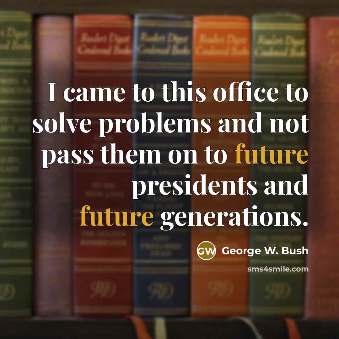 “I came to this office to solve problems and not pass them on to future presidents and future generations.” quote by George W. Bush