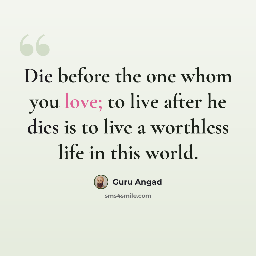 “Die before the one whom you love; to live after he dies is to live a worthless life in this world.” quote by Guru Angad