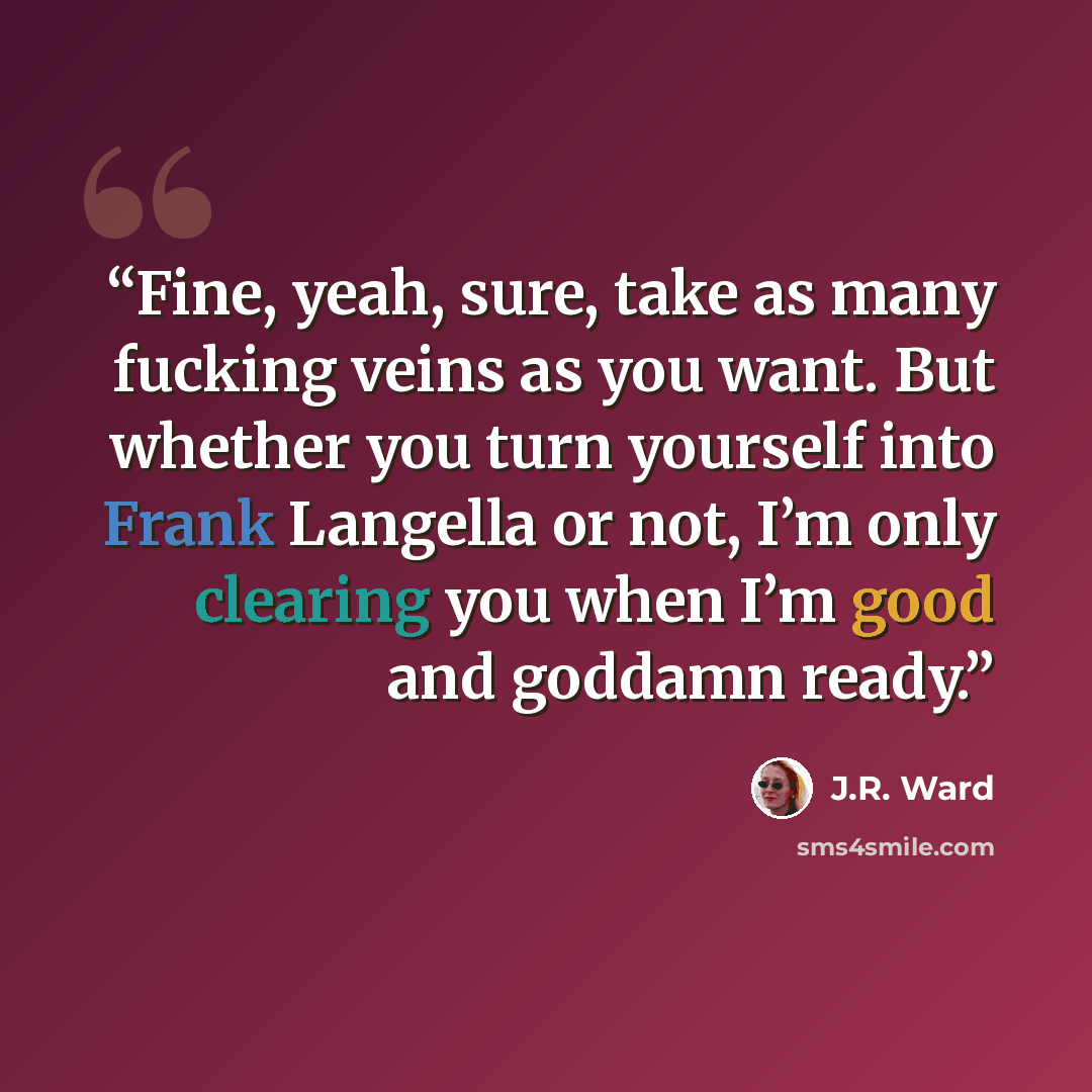 “Fine, yeah, sure, take as many fucking veins as you want. But whether you turn yourself into Frank Langella or not, I’m only clearing you when I’m good and goddamn ready.” quote by J.R. Ward