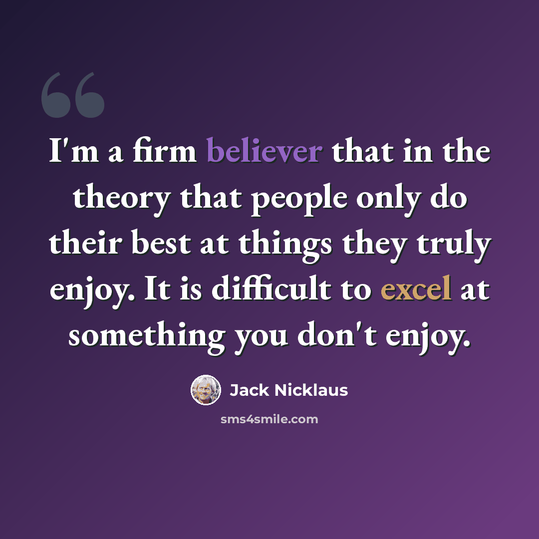 “I'm a firm believer that in the theory that people only do their best at things they truly enjoy. It is difficult to excel at something you don't enjoy.” quote by Jack Nicklaus