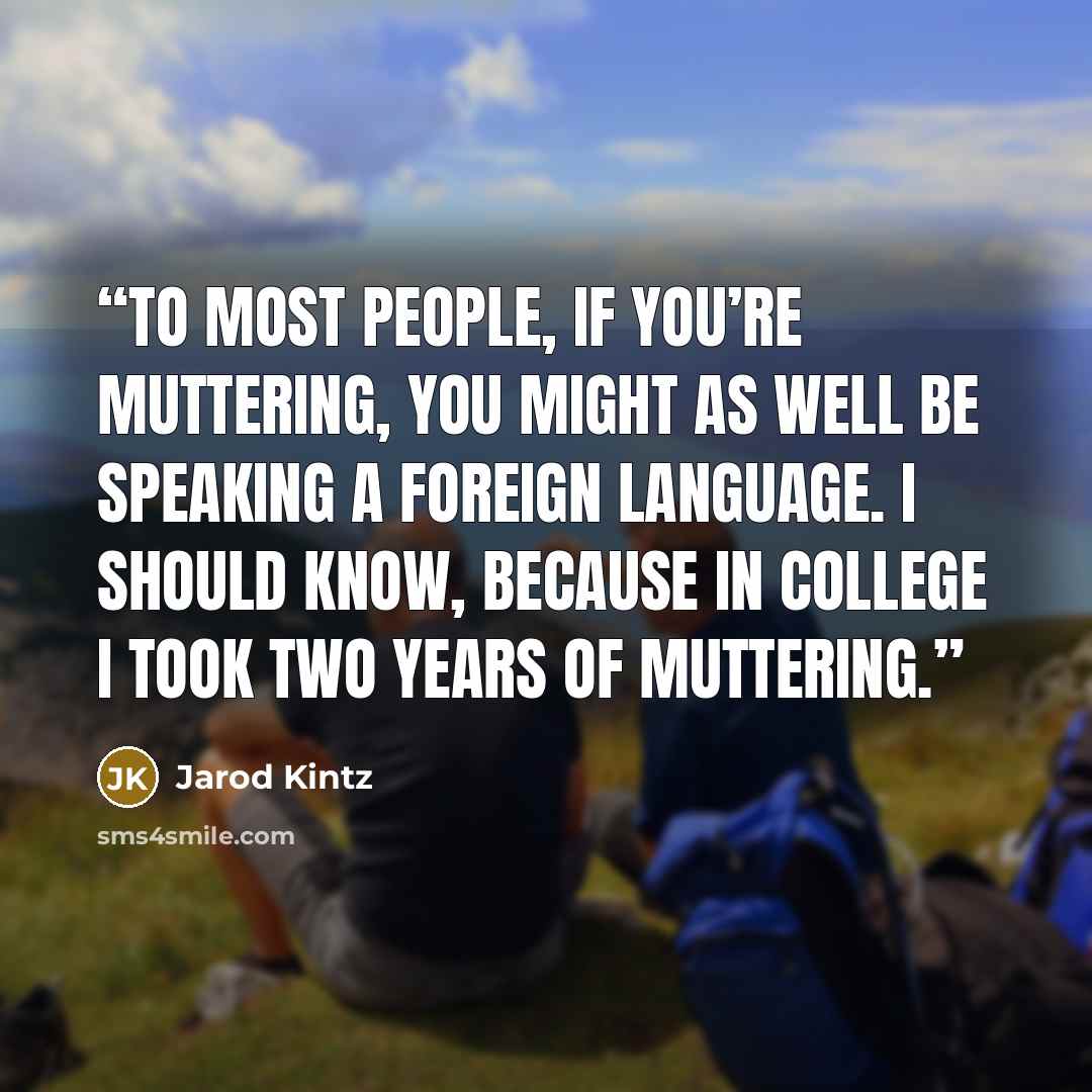 “To most people, if you’re muttering, you might as well be speaking a foreign language. I should know, because in college I took two years of muttering.” quote by Jarod Kintz