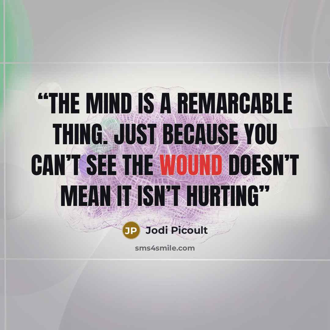 “The mind is a remarcable thing. Just because you can’t see the wound doesn’t mean it isn’t hurting” quote by Jodi Picoult