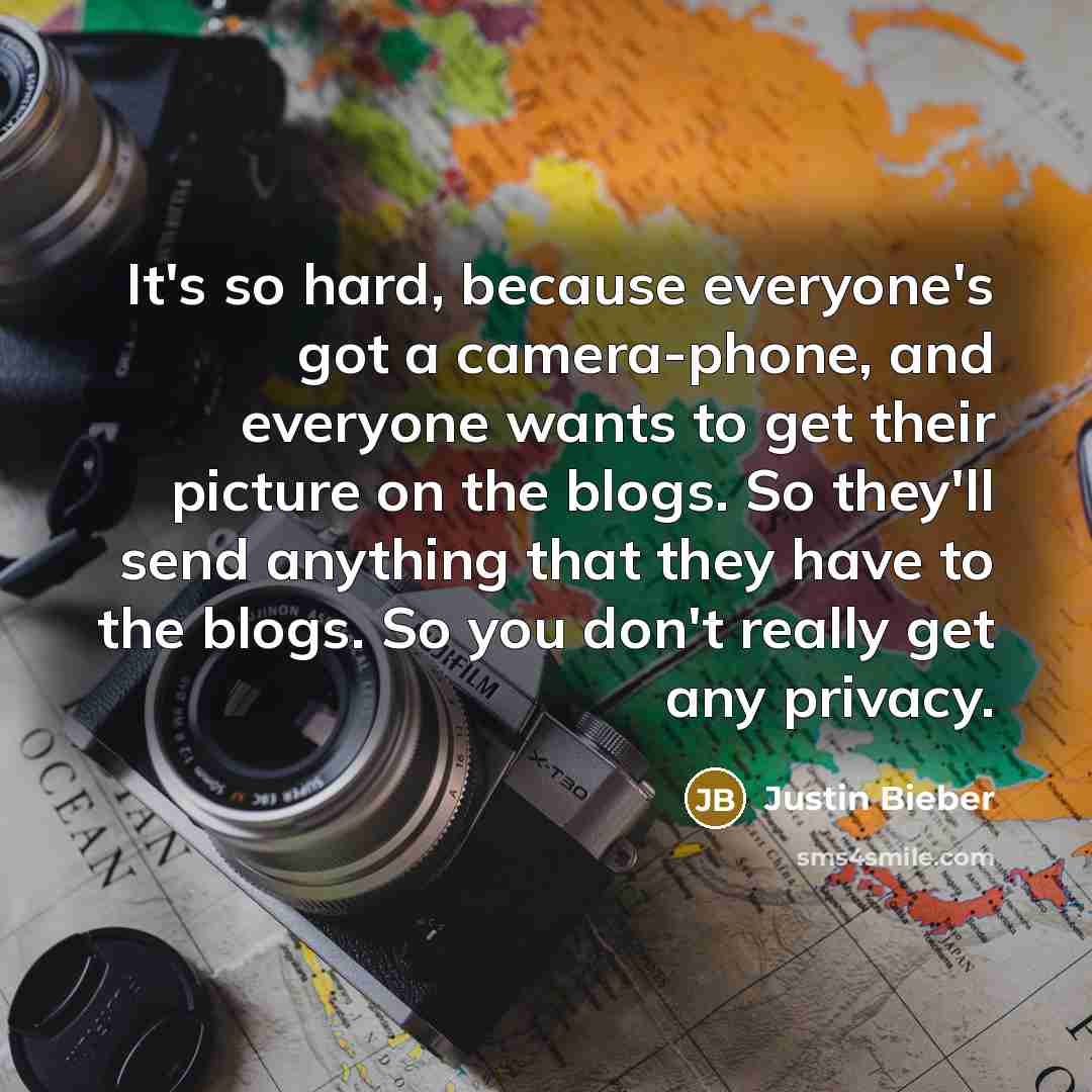 “It's so hard, because everyone's got a camera-phone, and everyone wants to get their picture on the blogs. So they'll send anything that they have to the blogs. So you don't really get any privacy.” quote by Justin Bieber