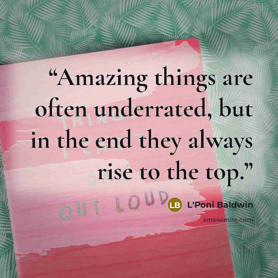 “Amazing things are often underrated, but in the end they always rise to the top.” quote by L'Poni Baldwin