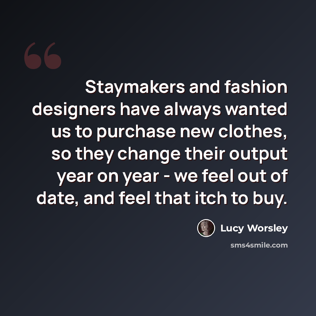 “Staymakers and fashion designers have always wanted us to purchase new clothes, so they change their output year on year - we feel out of date, and feel that itch to buy.” quote by Lucy Worsley