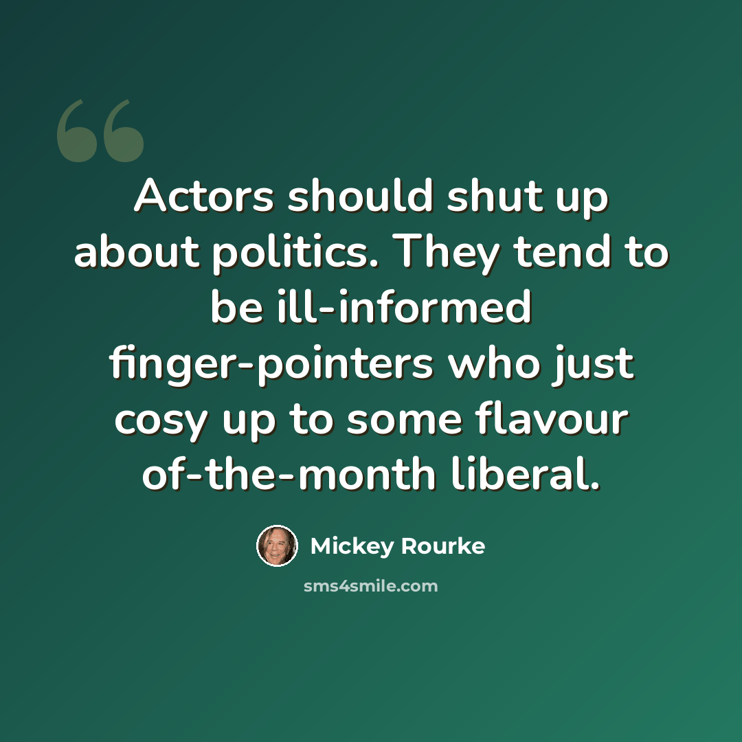 “Actors should shut up about politics. They tend to be ill-informed finger-pointers who just cosy up to some flavour of-the-month liberal.” quote by Mickey Rourke
