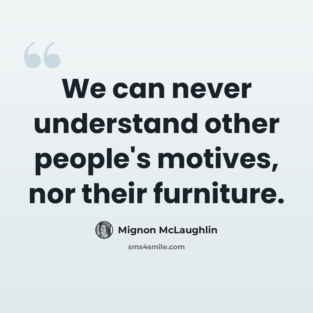 “We can never understand other people's motives, nor their furniture.” quote by Mignon McLaughlin