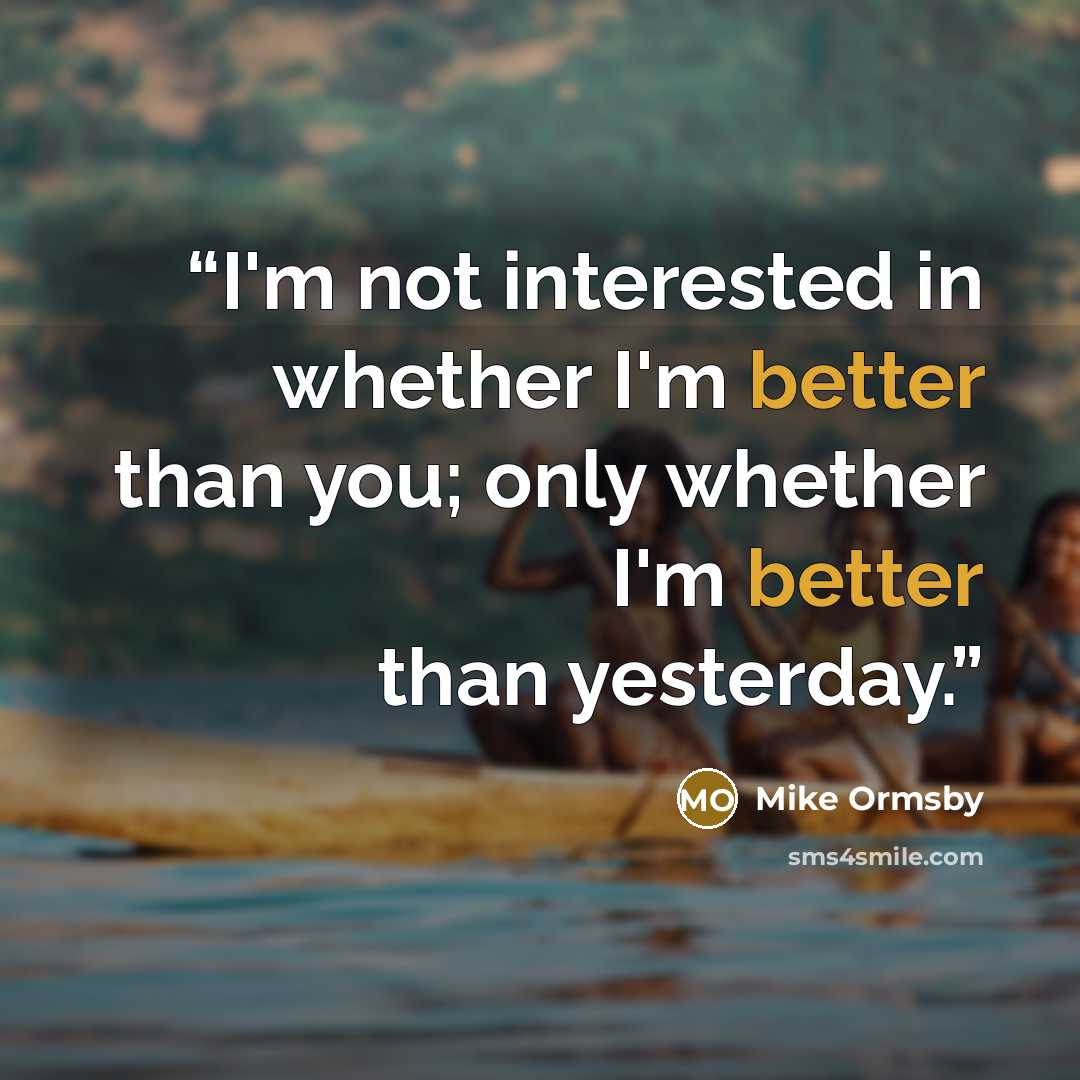 “I'm not interested in whether I'm better than you; only whether I'm better than yesterday.” quote by Mike Ormsby