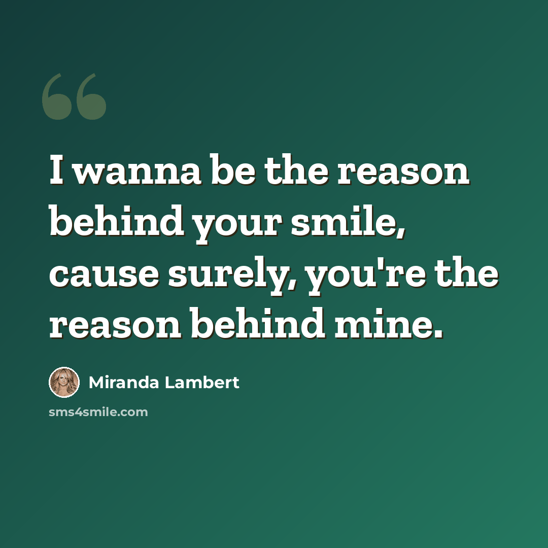 “I wanna be the reason behind your smile, cause surely, you're the reason behind mine.” quote by Miranda Lambert