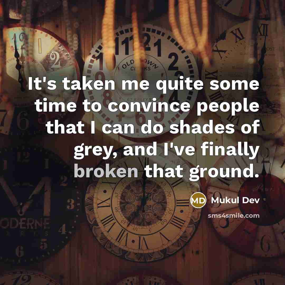 “It's taken me quite some time to convince people that I can do shades of grey, and I've finally broken that ground.” quote by Mukul Dev