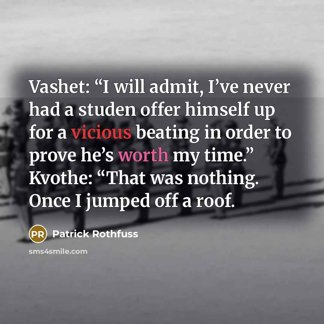 “Vashet: “I will admit, I’ve never had a studen offer himself up for a vicious beating in order to prove he’s worth my time.” Kvothe: “That was nothing. Once I jumped off a roof.” quote by Patrick Rothfuss