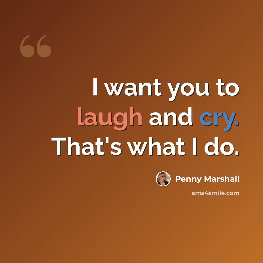 “I want you to laugh and cry. That's what I do.” quote by Penny Marshall