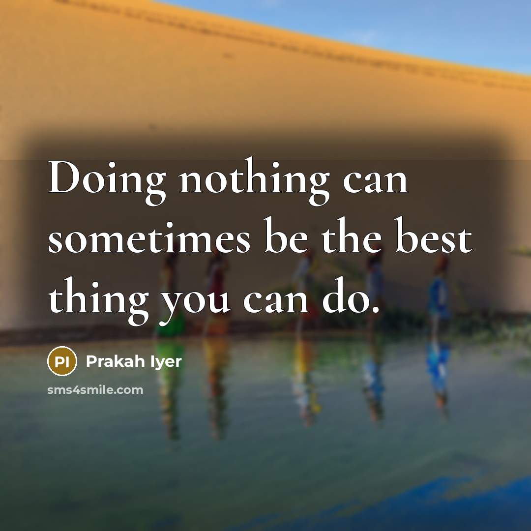 “Doing nothing can sometimes be the best thing you can do.” quote by Prakah Iyer