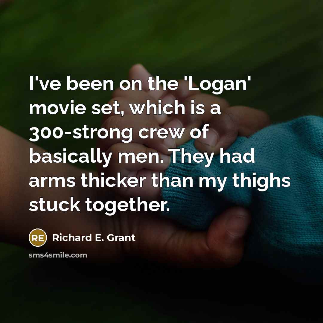 “I've been on the 'Logan' movie set, which is a 300-strong crew of basically men. They had arms thicker than my thighs stuck together.” quote by Richard E. Grant