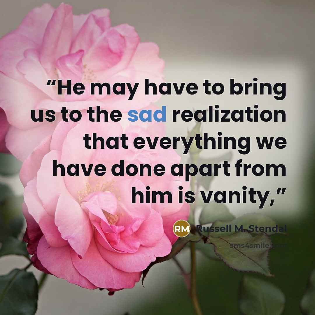 “He may have to bring us to the sad realization that everything we have done apart from him is vanity,” quote by Russell M. Stendal