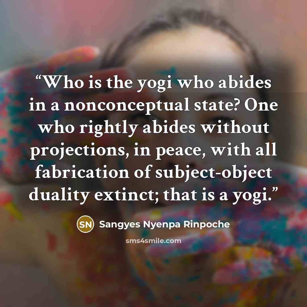 “Who is the yogi who abides in a nonconceptual state? One who rightly abides without projections, in peace, with all fabrication of subject-object duality extinct; that is a yogi.” quote by Sangyes Nyenpa Rinpoche