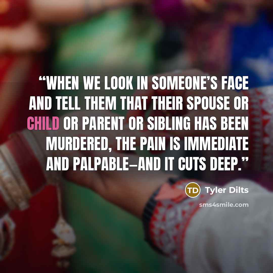 “when we look in someone’s face and tell them that their spouse or child or parent or sibling has been murdered, the pain is immediate and palpable—and it cuts deep.” quote by Tyler Dilts