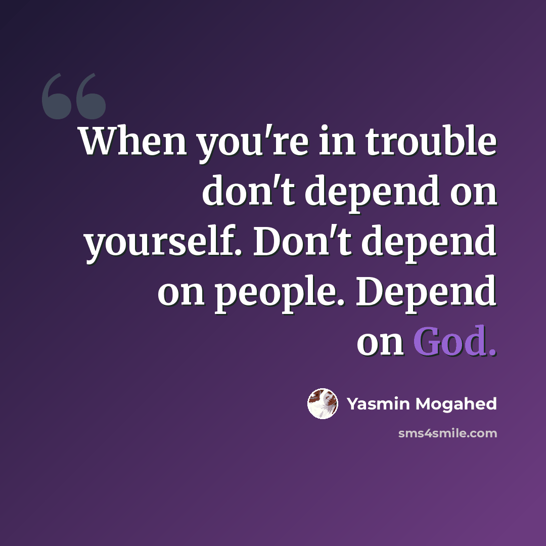“When you're in trouble don't depend on yourself. Don't depend on people. Depend on God.” quote by Yasmin Mogahed