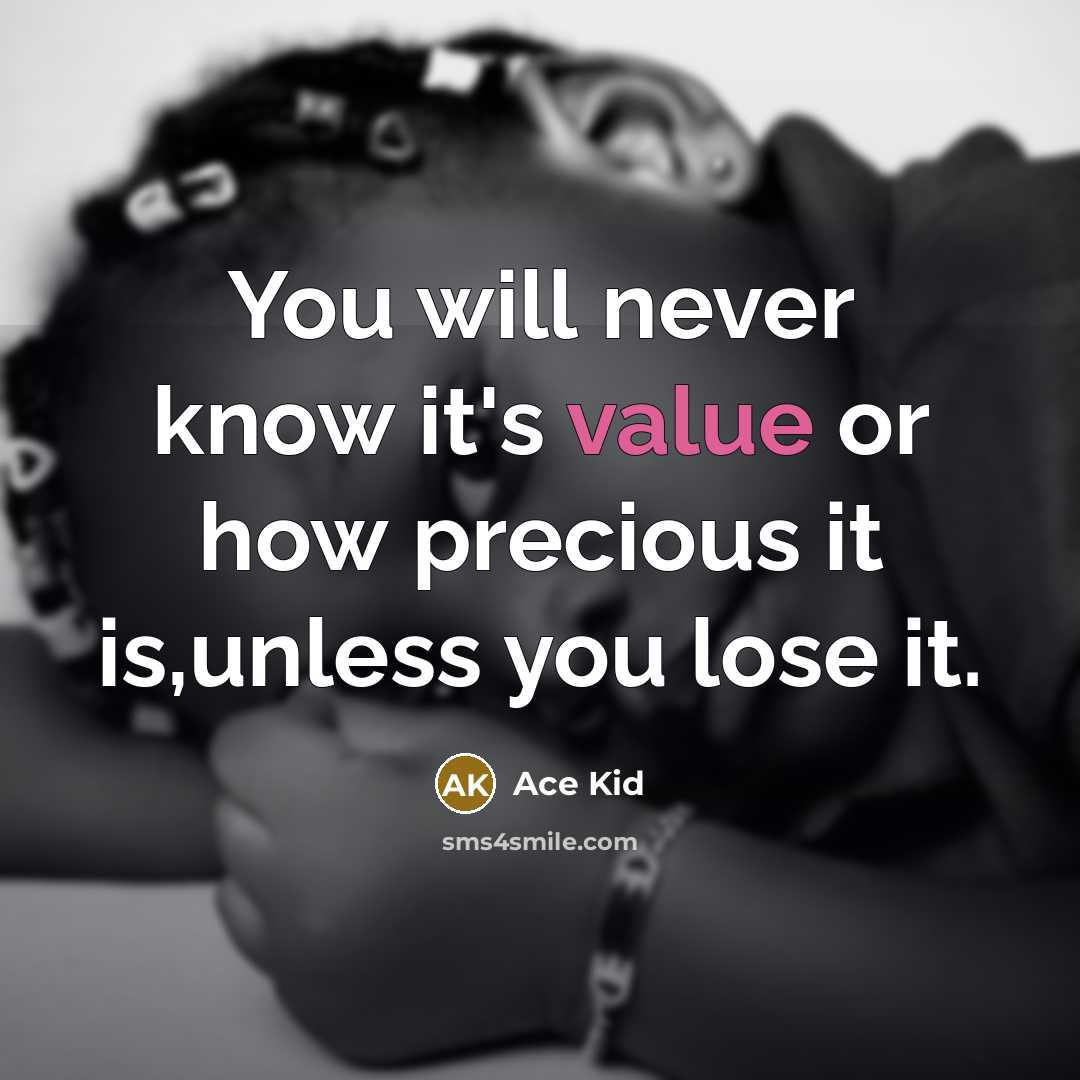“You will never know it's value or how precious it is,unless you lose it.” quote by Ace Kid