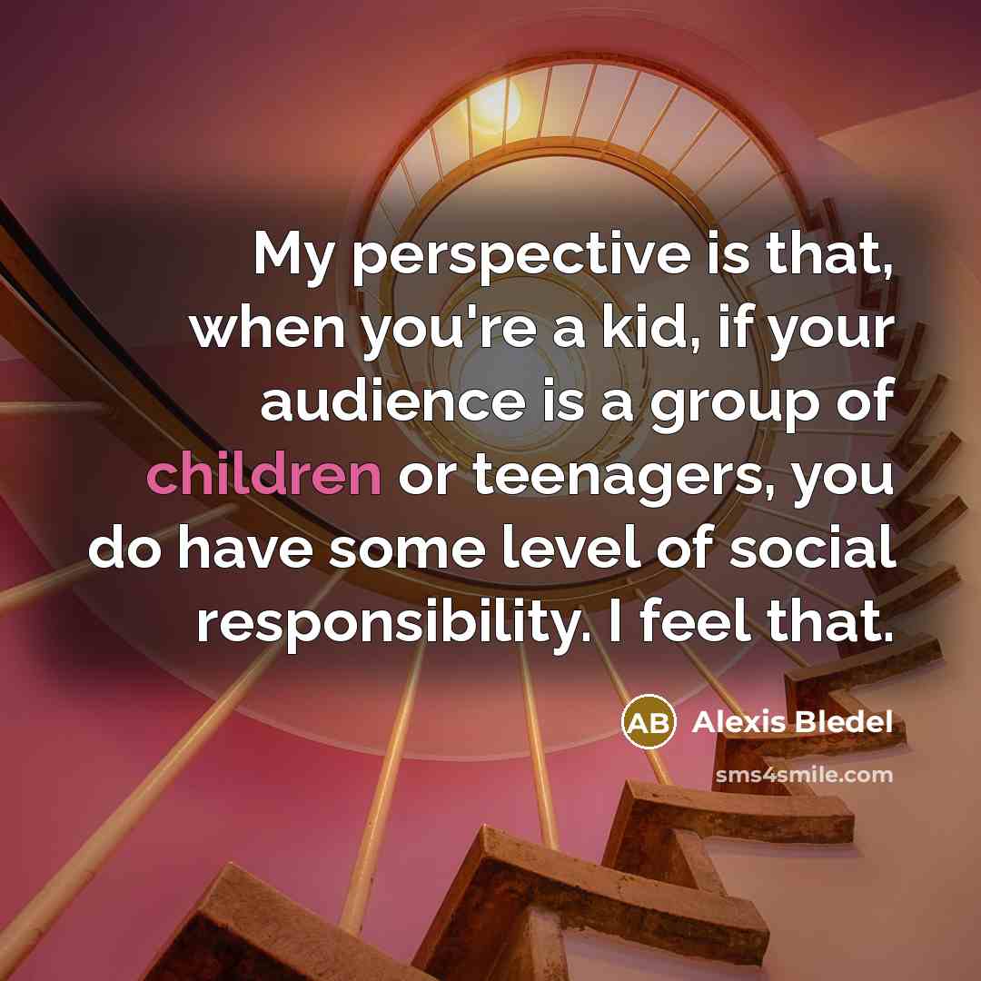 “My perspective is that, when you're a kid, if your audience is a group of children or teenagers, you do have some level of social responsibility. I feel that.” quote by Alexis Bledel