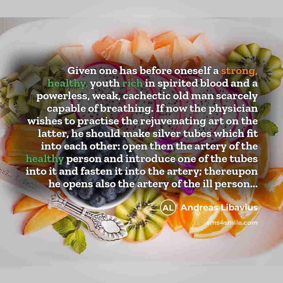 “Given one has before oneself a strong, healthy, youth rich in spirited blood and a powerless, weak, cachectic old man scarcely capable of breathing. If now the physician wishes to practise the rejuvenating art on the latter, he should make silver tubes which fit into each other: open then the…” quote by Andreas Libavius