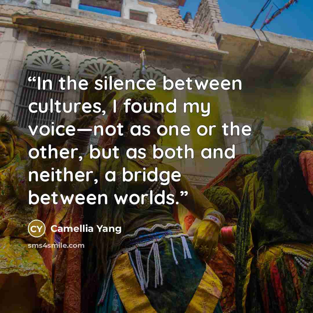 “In the silence between cultures, I found my voice—not as one or the other, but as both and neither, a bridge between worlds.” quote by Camellia Yang