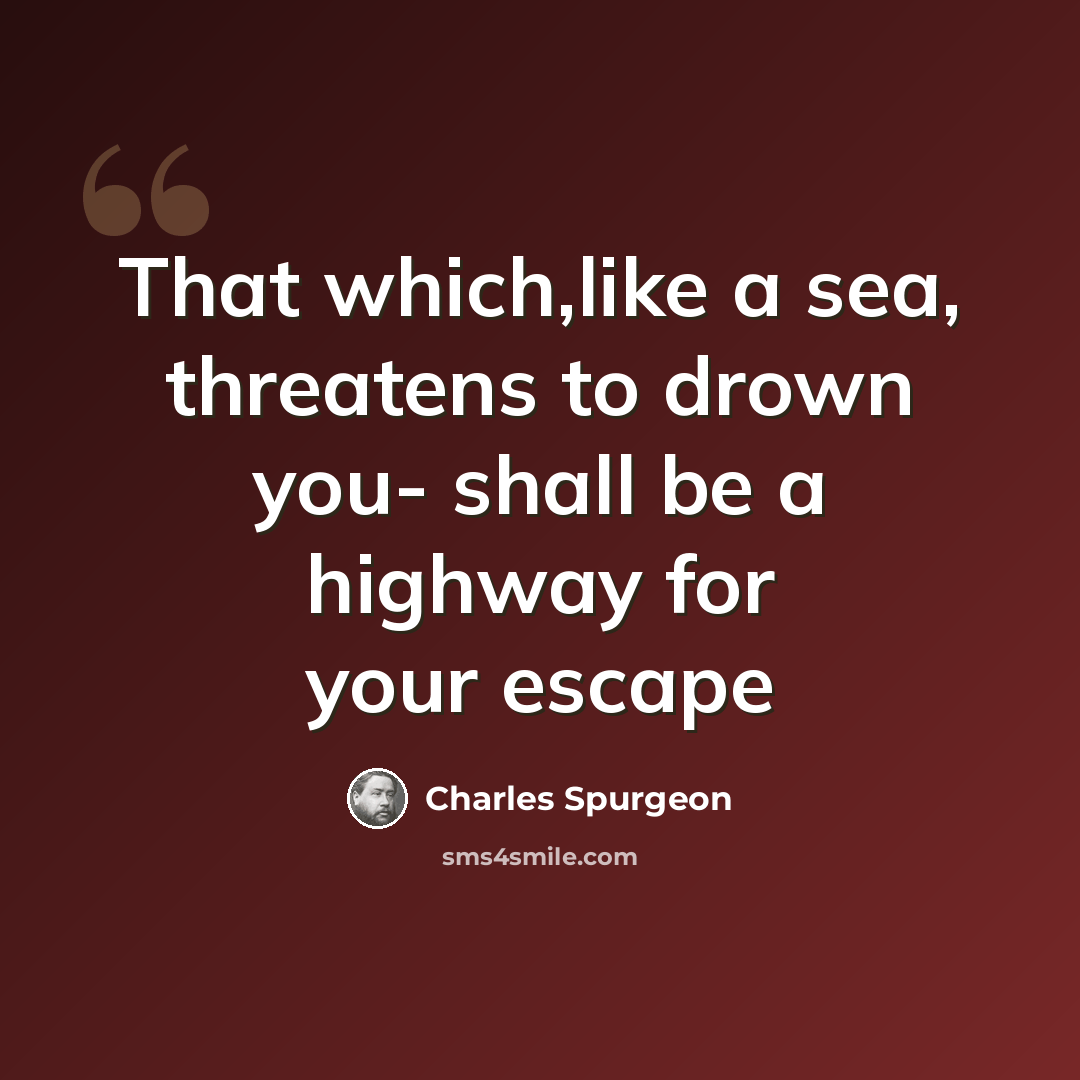 “That which,like a sea, threatens to drown you- shall be a highway for your escape” quote by Charles Spurgeon