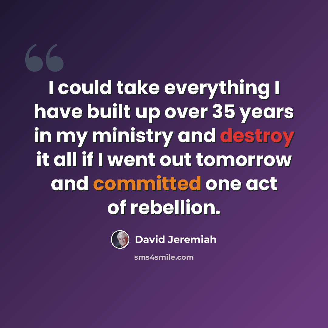 “I could take everything I have built up over 35 years in my ministry and destroy it all if I went out tomorrow and committed one act of rebellion.” quote by David Jeremiah