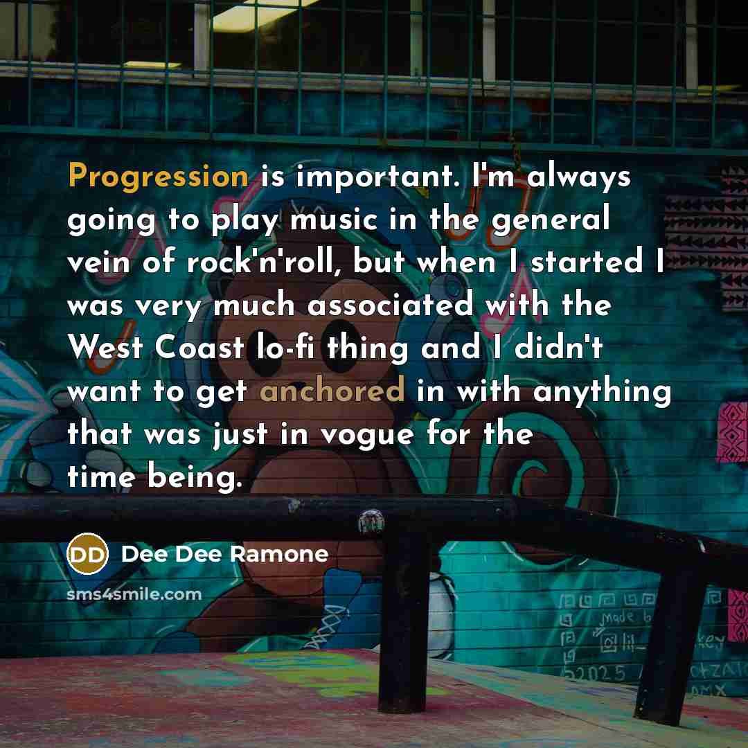“Progression is important. I'm always going to play music in the general vein of rock'n'roll, but when I started I was very much associated with the West Coast lo-fi thing and I didn't want to get anchored in with anything that was just in vogue for the time being.” quote by Dee Dee Ramone