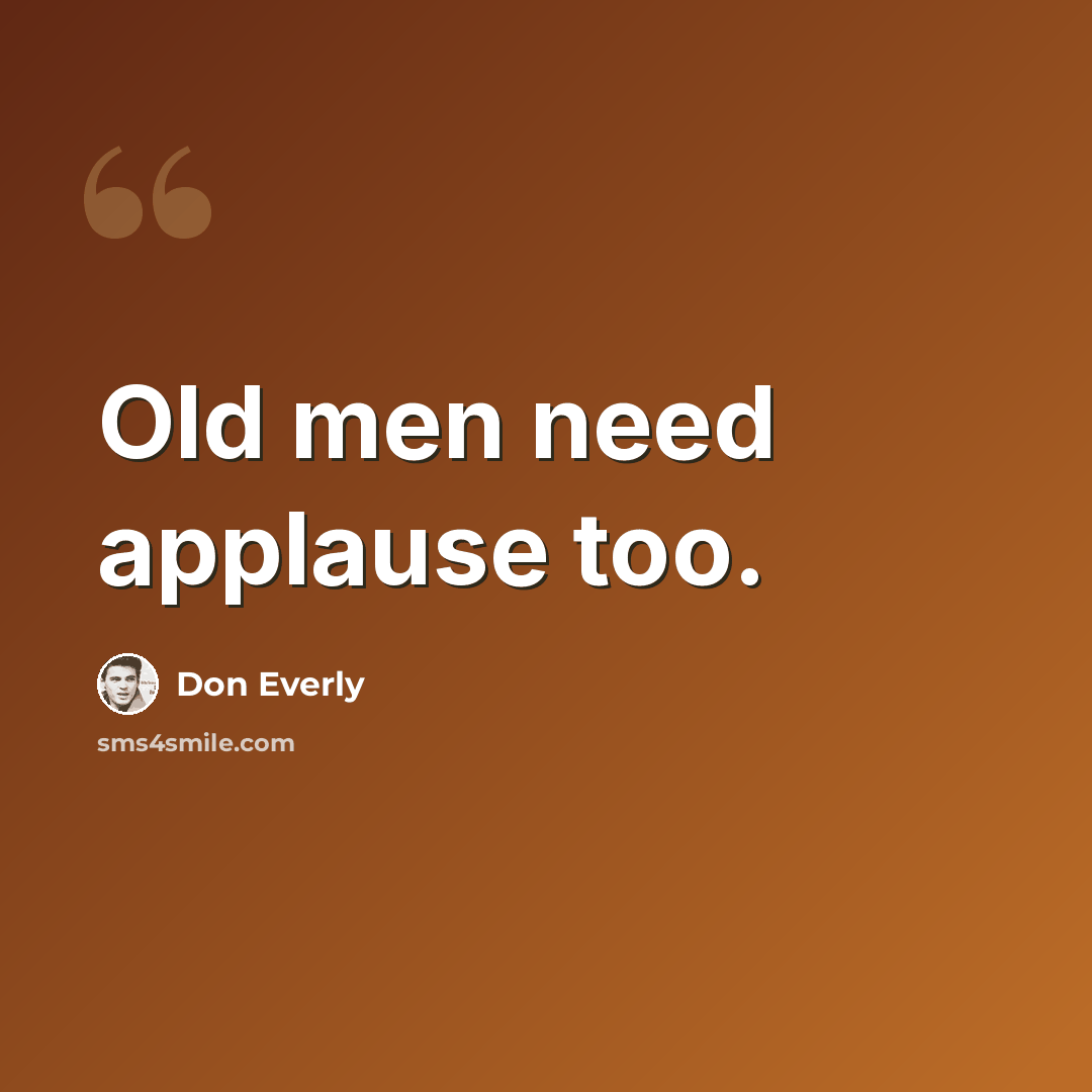 “Old men need applause too.” quote by Don Everly