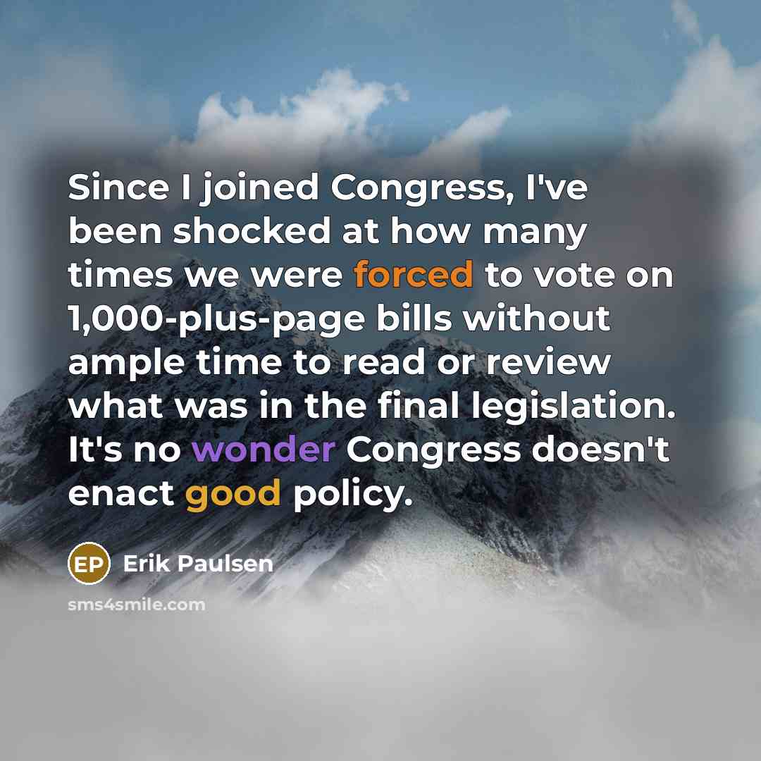 “Since I joined Congress, I've been shocked at how many times we were forced to vote on 1,000-plus-page bills without ample time to read or review what was in the final legislation. It's no wonder Congress doesn't enact good policy.” quote by Erik Paulsen