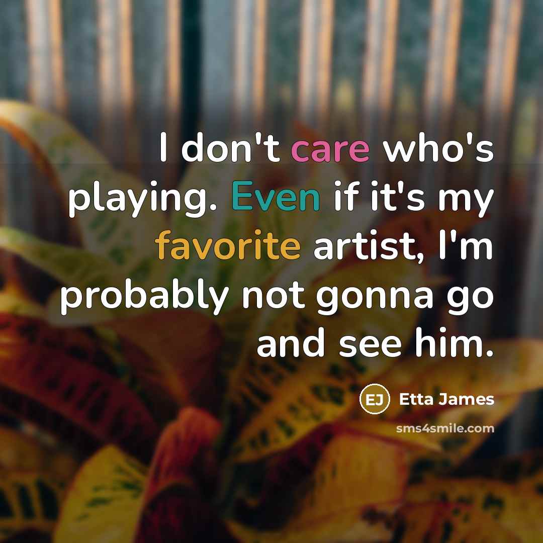 “I don't care who's playing. Even if it's my favorite artist, I'm probably not gonna go and see him.” quote by Etta James