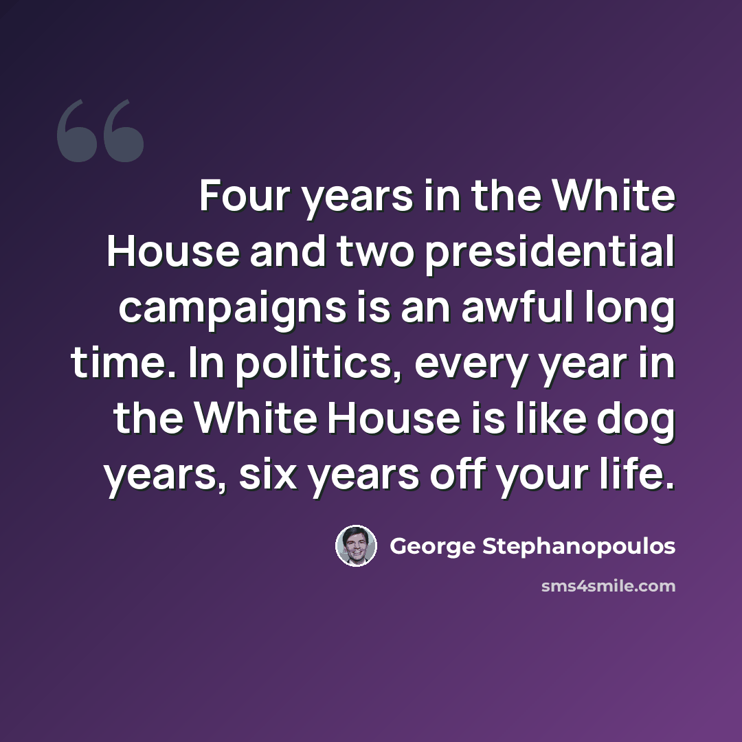 “Four years in the White House and two presidential campaigns is an awful long time. In politics, every year in the White House is like dog years, six years off your life.” quote by George Stephanopoulos