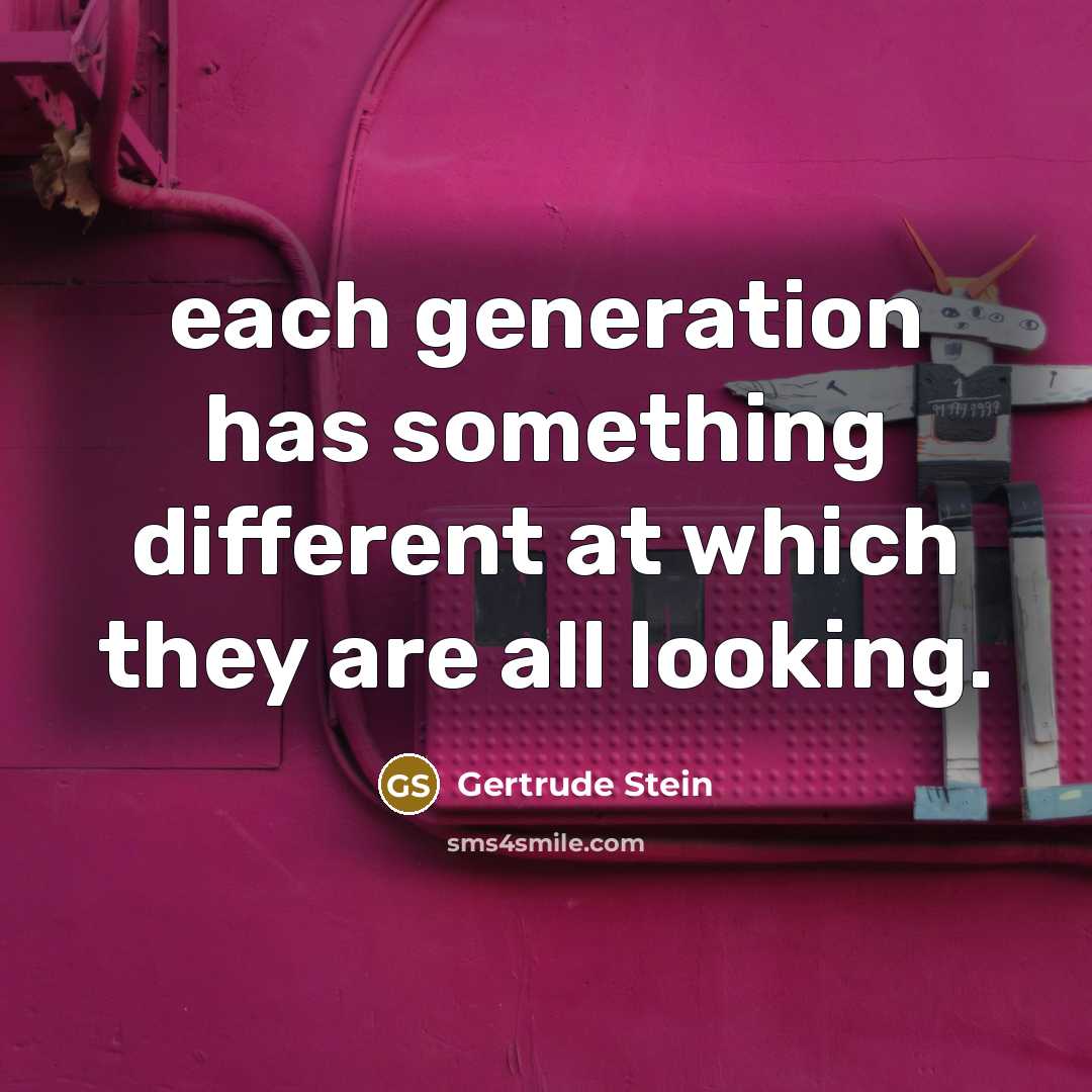“each generation has something different at which they are all looking.” quote by Gertrude Stein