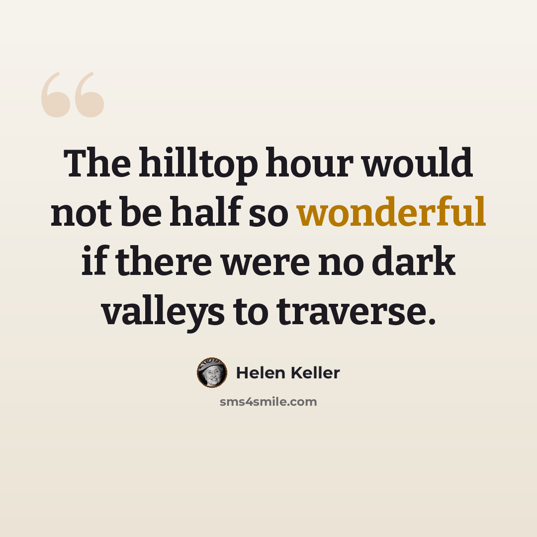 “The hilltop hour would not be half so wonderful if there were no dark valleys to traverse.” quote by Helen Keller