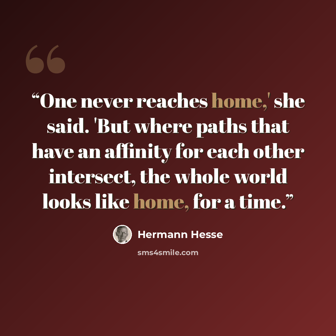 “One never reaches home,' she said. 'But where paths that have an affinity for each other intersect, the whole world looks like home, for a time.” quote by Hermann Hesse