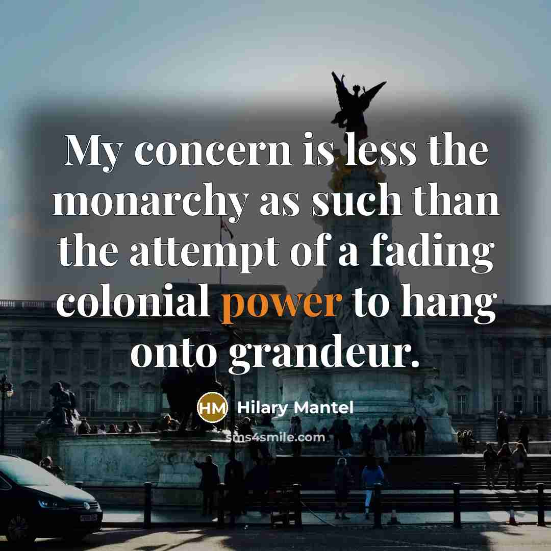 “My concern is less the monarchy as such than the attempt of a fading colonial power to hang onto grandeur.” quote by Hilary Mantel