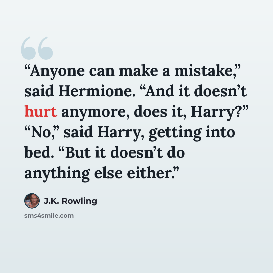 “Anyone can make a mistake,” said Hermione. “And it doesn’t hurt anymore, does it, Harry?” “No,” said Harry, getting into bed. “But it doesn’t do anything else either.” quote by J.K. Rowling