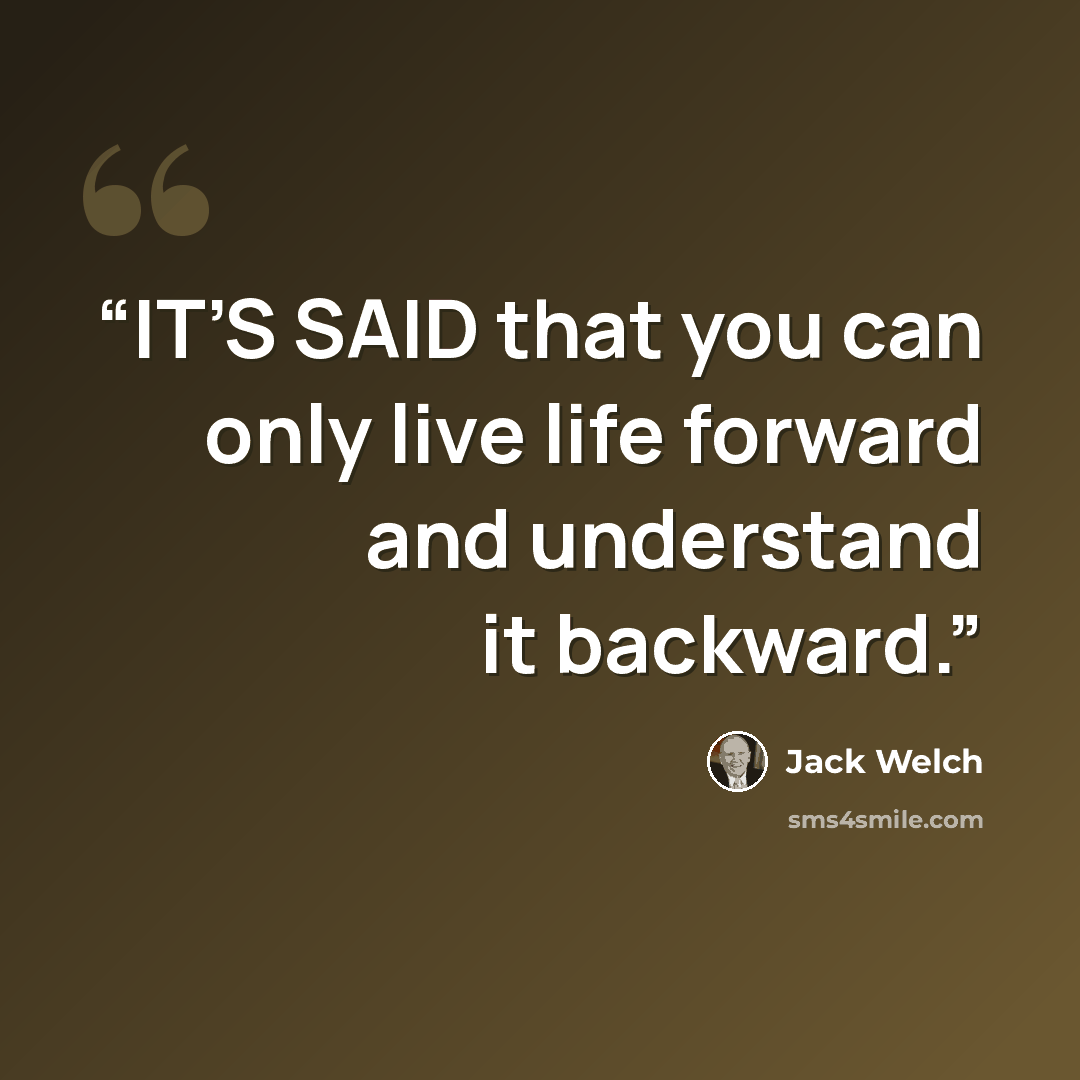 “IT’S SAID that you can only live life forward and understand it backward.” quote by Jack Welch