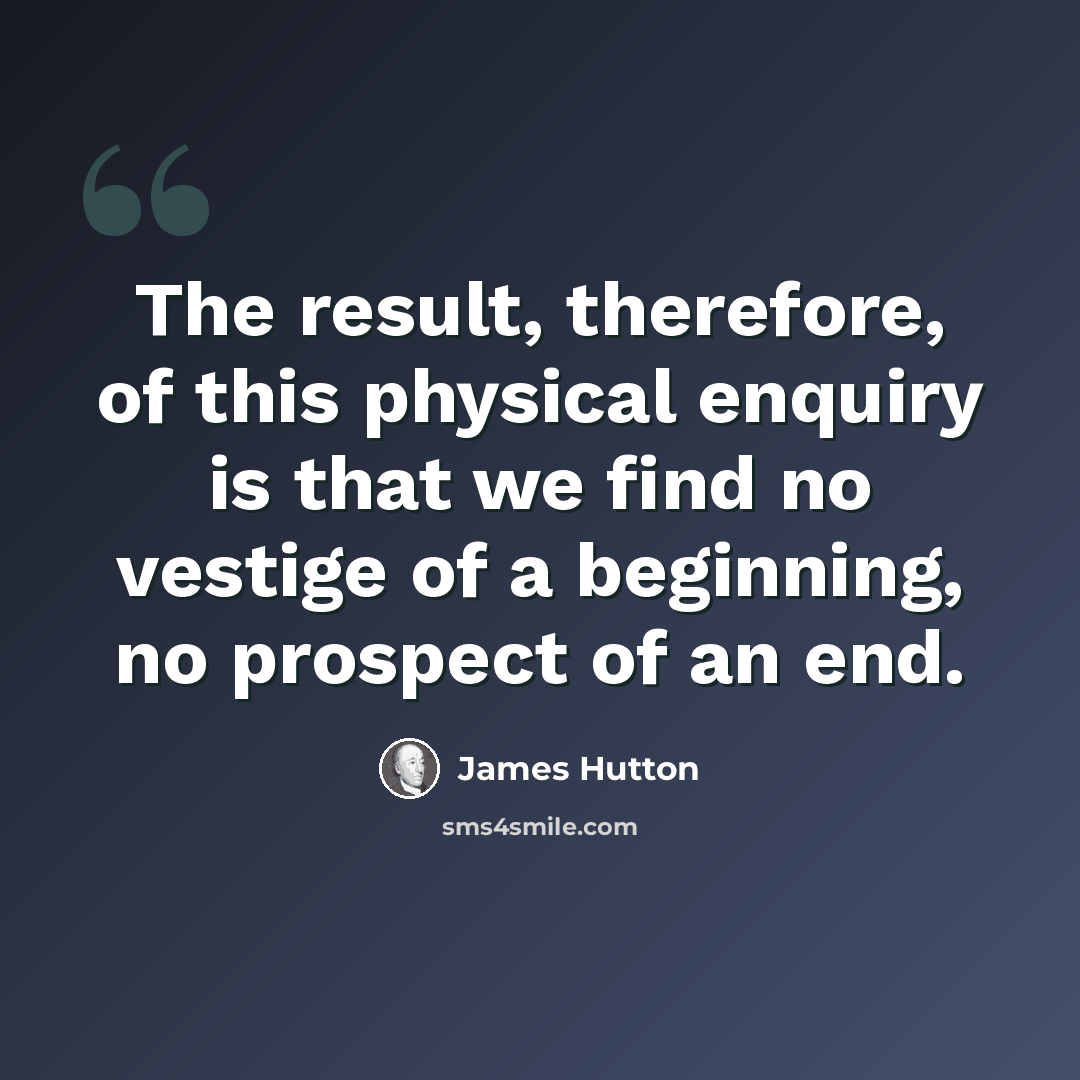 “The result, therefore, of this physical enquiry is that we find no vestige of a beginning, no prospect of an end.” quote by James Hutton