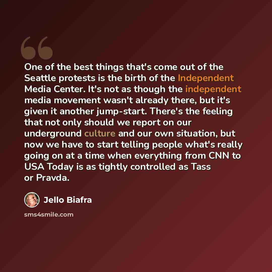 “One of the best things that's come out of the Seattle protests is the birth of the Independent Media Center. It's not as though the independent media movement wasn't already there, but it's given it another jump-start. There's the feeling that not only should we report on our underground culture…” quote by Jello Biafra