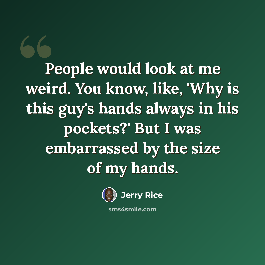 “People would look at me weird. You know, like, 'Why is this guy's hands always in his pockets?' But I was embarrassed by the size of my hands.” quote by Jerry Rice