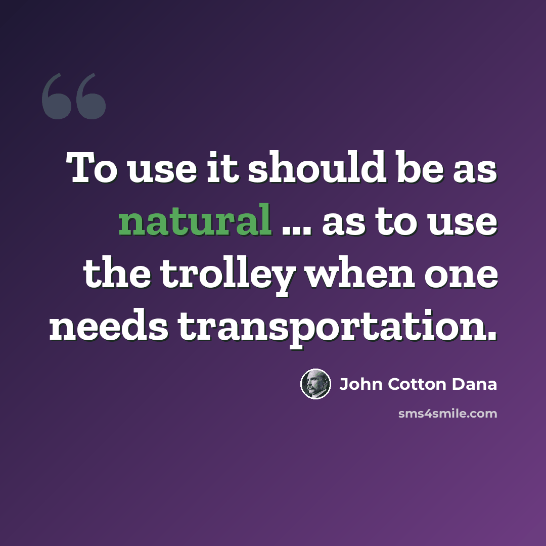 “To use it should be as natural ... as to use the trolley when one needs transportation.” quote by John Cotton Dana