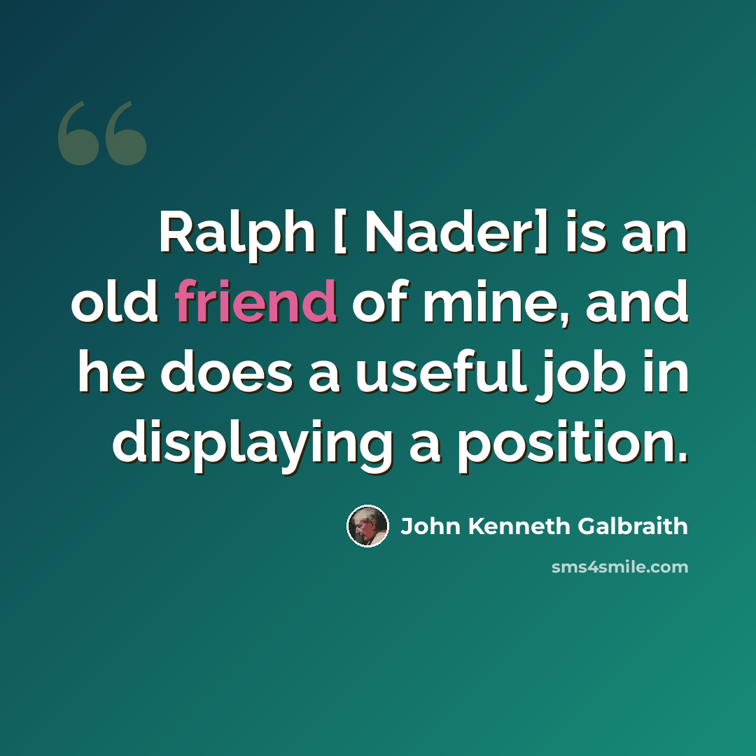 “Ralph [ Nader] is an old friend of mine, and he does a useful job in displaying a position.” quote by John Kenneth Galbraith