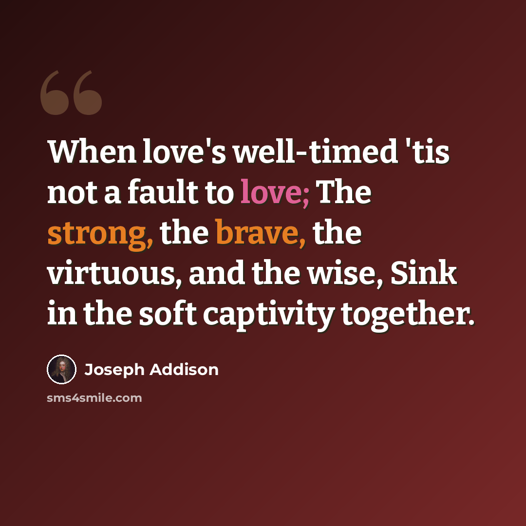 “When love's well-timed 'tis not a fault to love; The strong, the brave, the virtuous, and the wise, Sink in the soft captivity together.” quote by Joseph Addison