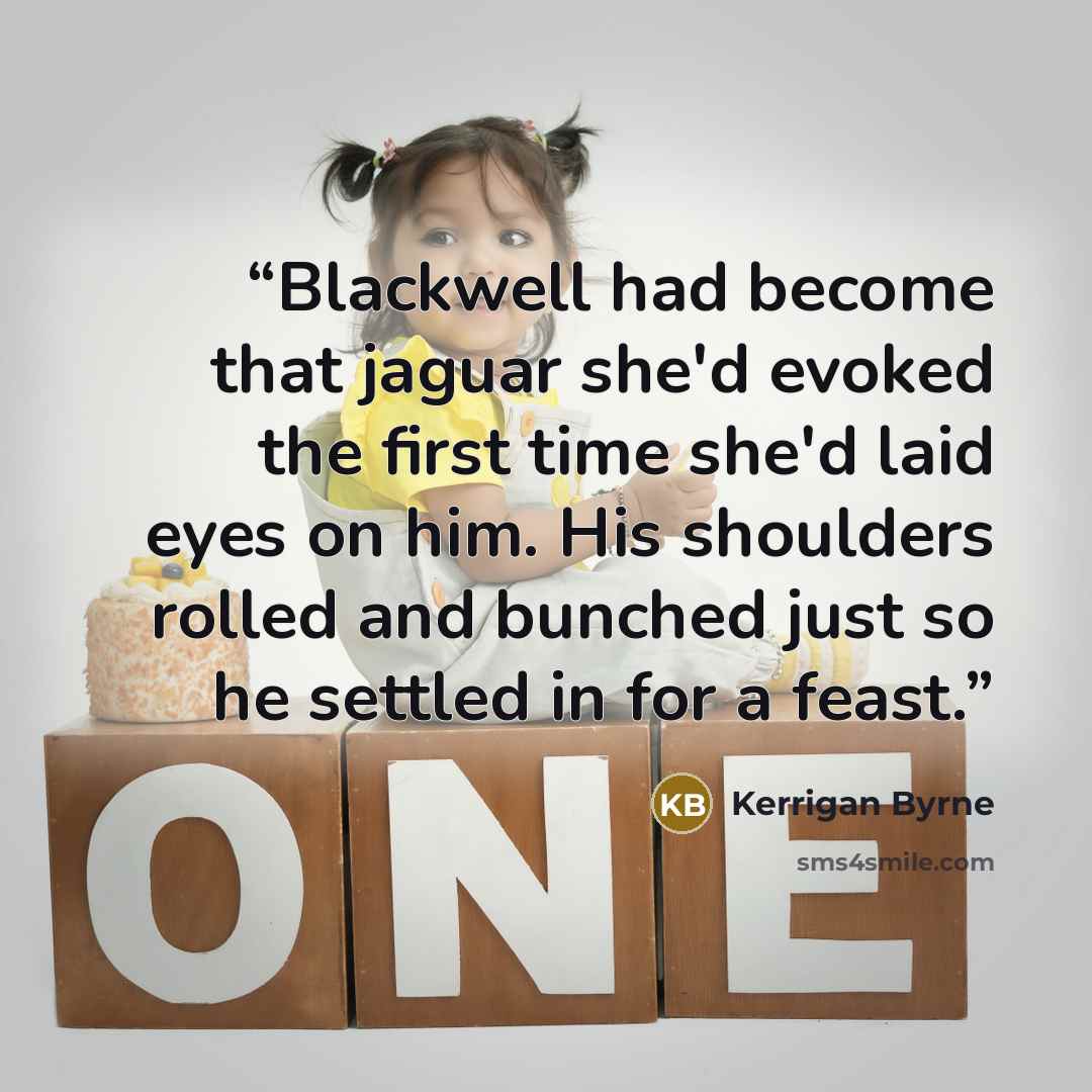 “Blackwell had become that jaguar she'd evoked the first time she'd laid eyes on him. His shoulders rolled and bunched just so he settled in for a feast.” quote by Kerrigan Byrne