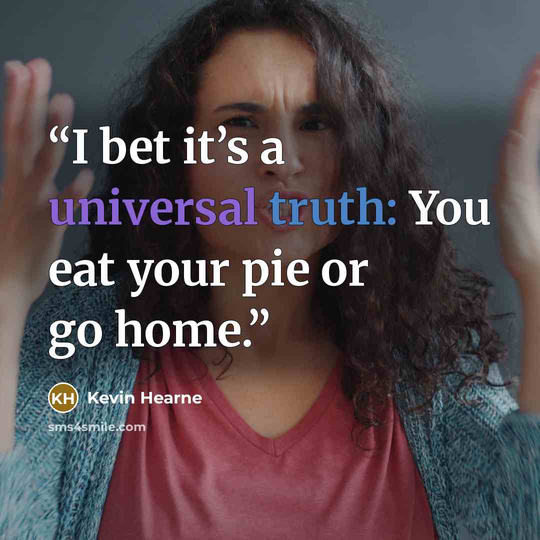 “I bet it’s a universal truth: You eat your pie or go home.” quote by Kevin Hearne